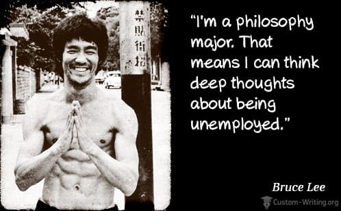 I’m a philosophy major. That means I can think deep thoughts about being unemployed. - Bruce Lee.