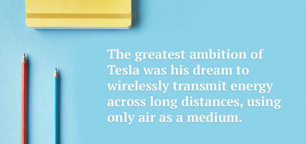Tesla greatest ambition: wirelessly transmit energy across long distances using only air as a medium.